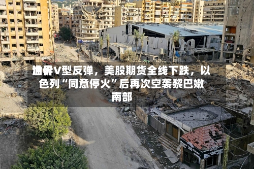世界油价V型反弹，美股期货全线下跌，以色列“同意停火”后再次空袭黎巴嫩南部-第2张图片