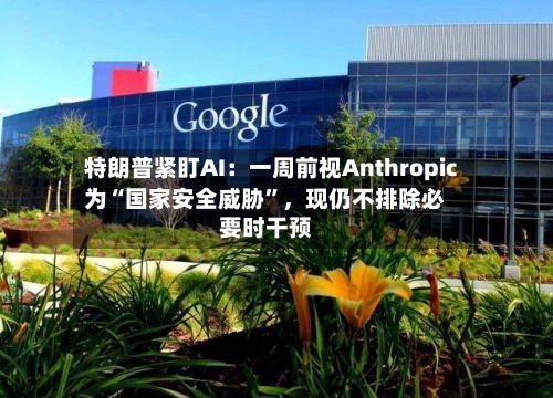 特朗普紧盯AI：一周前视Anthropic为“国家安全威胁	”，现仍不排除必要时干预-第2张图片