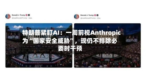 特朗普紧盯AI：一周前视Anthropic为“国家安全威胁”	，现仍不排除必要时干预-第3张图片