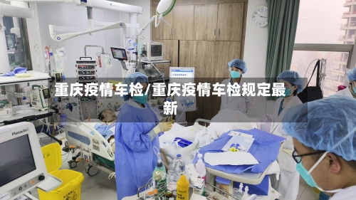 重庆疫情车检/重庆疫情车检规定最新