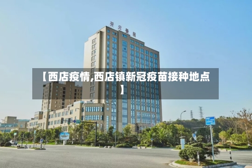 【西店疫情,西店镇新冠疫苗接种地点】