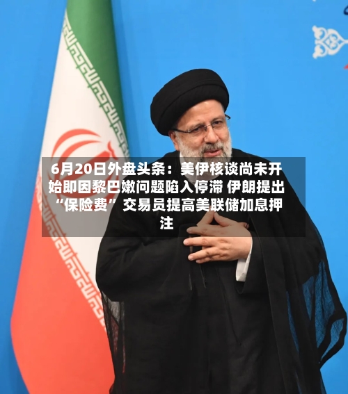 6月20日外盘头条：美伊核谈尚未开始即因黎巴嫩问题陷入停滞 伊朗提出“保险费” 交易员提高美联储加息押注-第3张图片