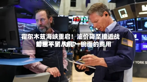 霍尔木兹海峡重启！油价降至接近战前水平了 为何一碗面的费用却回不到从前？
