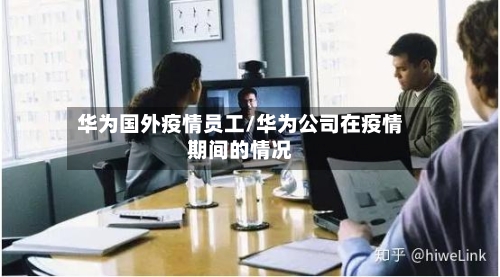 华为国外疫情员工/华为公司在疫情期间的情况