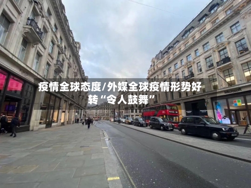 疫情全球态度/外媒全球疫情形势好转“令人鼓舞”