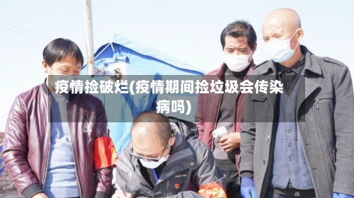 疫情捡破烂(疫情期间捡垃圾会传染病吗)-第3张图片