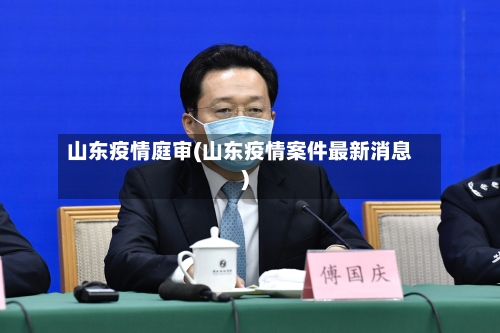 山东疫情庭审(山东疫情案件最新消息)-第3张图片