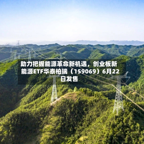 助力把握能源革命新机遇，创业板新能源ETF华泰柏瑞（159069）6月22日发售