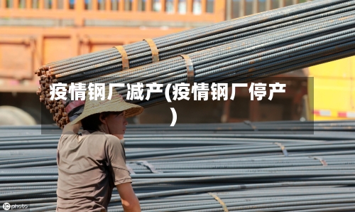 疫情钢厂减产(疫情钢厂停产)