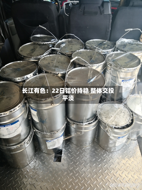 长江有色:22日铝价持稳 整体交投平淡-第2张图片