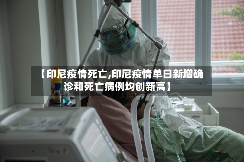 【印尼疫情死亡,印尼疫情单日新增确诊和死亡病例均创新高】-第2张图片