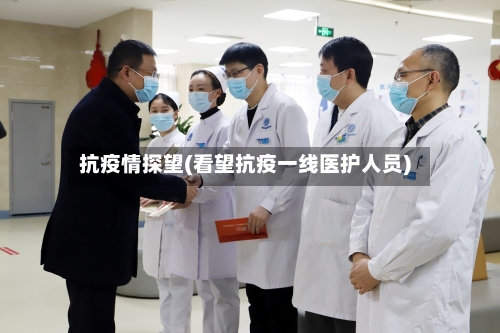 抗疫情探望(看望抗疫一线医护人员)