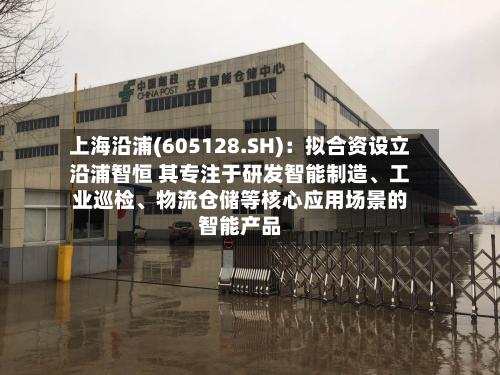 上海沿浦(605128.SH)：拟合资设立沿浦智恒 其专注于研发智能制造、工业巡检、物流仓储等核心应用场景的智能产品