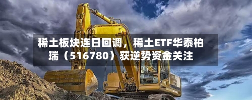 稀土板块连日回调	，稀土ETF华泰柏瑞（516780）获逆势资金关注-第2张图片