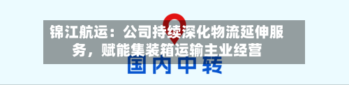 锦江航运：公司持续深化物流延伸服务	，赋能集装箱运输主业经营-第3张图片