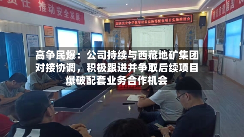 高争民爆：公司持续与西藏地矿集团对接协调，积极跟进并争取后续项目爆破配套业务合作机会-第3张图片