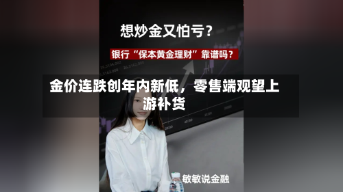 金价连跌创年内新低，零售端观望上游补货-第3张图片