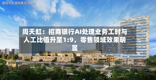 周天虹：招商银行AI处理业务工时与人工比值升至1:9，零售领域效果明显
