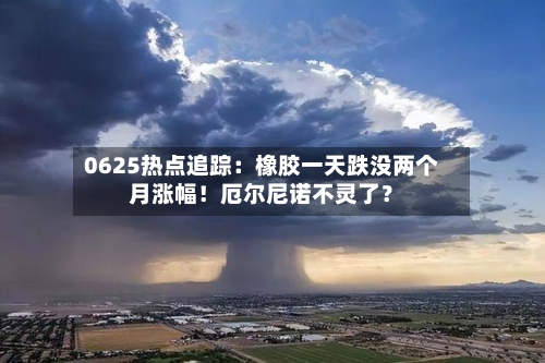 0625热点追踪：橡胶一天跌没两个月涨幅！厄尔尼诺不灵了？