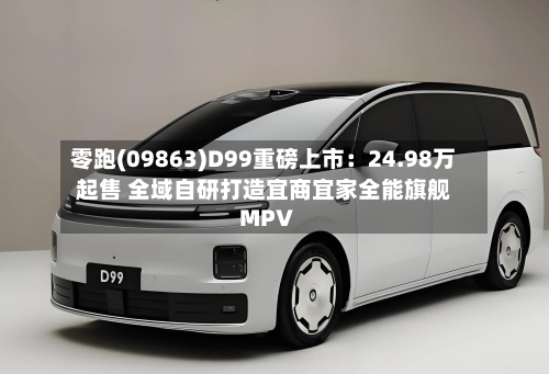 零跑(09863)D99重磅上市：24.98万起售 全域自研打造宜商宜家全能旗舰MPV-第2张图片