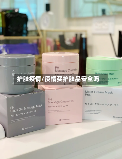 护肤疫情/疫情买护肤品安全吗-第2张图片