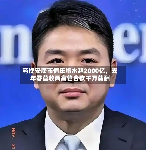 药捷安康市值年缩水超2000亿，去年零营收两高管合砍千万薪酬