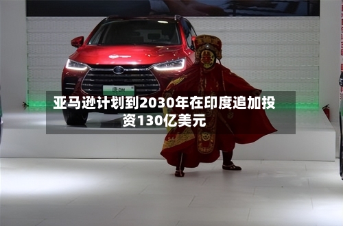 亚马逊计划到2030年在印度追加投资130亿美元