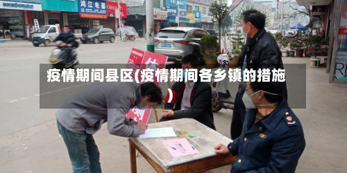 疫情期间县区(疫情期间各乡镇的措施)