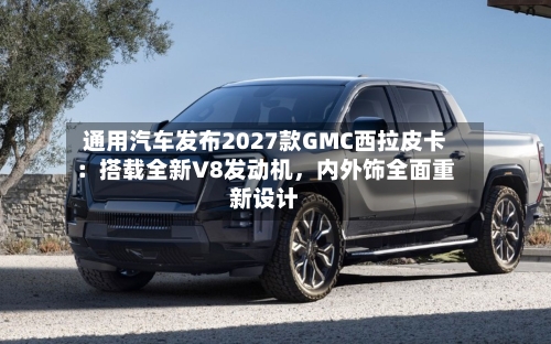 通用汽车发布2027款GMC西拉皮卡：搭载全新V8发动机	，内外饰全面重新设计-第3张图片
