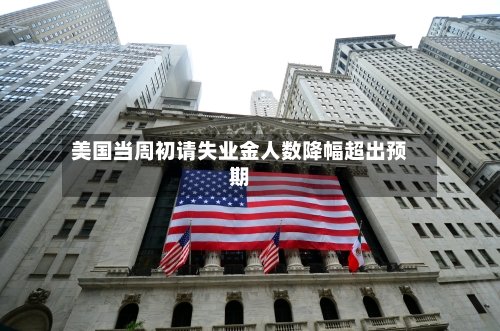 美国当周初请失业金人数降幅超出预期