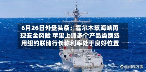 6月26日外盘头条：霍尔木兹海峡再现安全风险 苹果上调多个产品类别费用纽约联储行长称利率处于良好位置-第3张图片