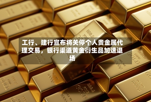 工行、建行宣布将关停个人贵金属代理交易，银行渠道黄金衍生品加速退场