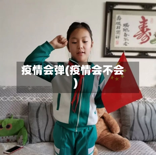 疫情会弹(疫情会不会)-第2张图片