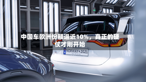 中国车欧洲份额逼近10%，真正的硬仗才刚开始