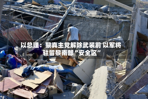 以总理：黎真主党解除武装前 以军将驻留黎南部“安全区”-第3张图片