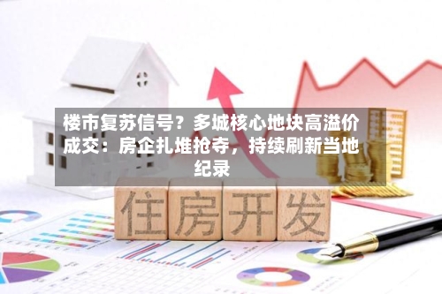 楼市复苏信号？多城核心地块高溢价成交：房企扎堆抢夺，持续刷新当地纪录-第3张图片