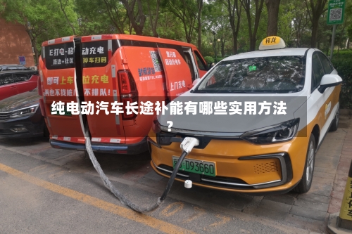 纯电动汽车长途补能有哪些实用方法？