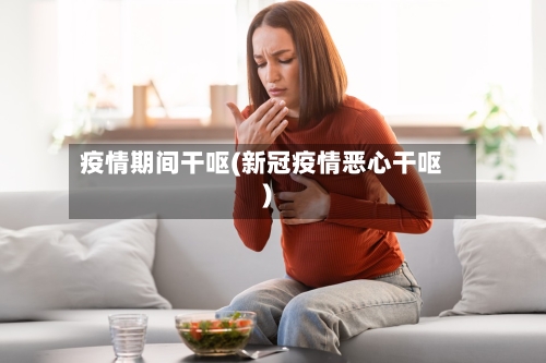 疫情期间干呕(新冠疫情恶心干呕)-第2张图片