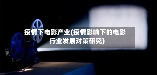 疫情下电影产业(疫情影响下的电影行业发展对策研究)
