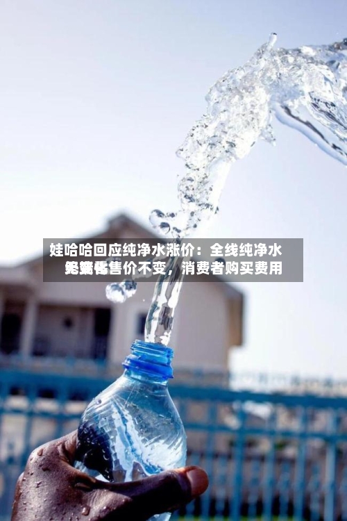 娃哈哈回应纯净水涨价：全线纯净水终端零售价不变，消费者购买费用无变化-第2张图片