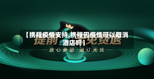 【携程疫情支持,携程因疫情可以取消酒店吗】