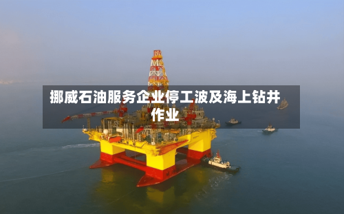 挪威石油服务企业停工波及海上钻井作业-第2张图片