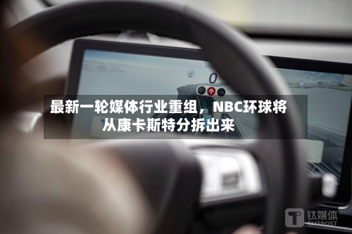 最新一轮媒体行业重组，NBC环球将从康卡斯特分拆出来
