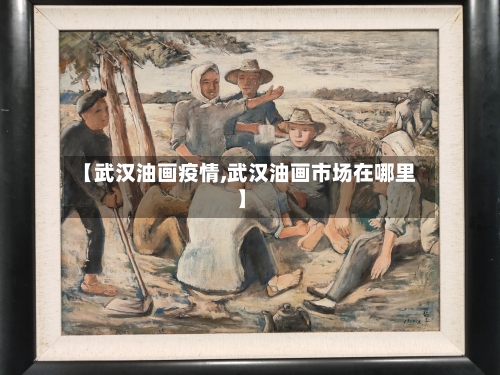 【武汉油画疫情,武汉油画市场在哪里】-第2张图片