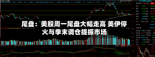 尾盘：美股周一尾盘大幅走高 美伊停火与季末调仓提振市场-第2张图片