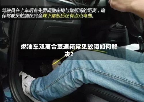 燃油车双离合变速箱常见故障如何解决？