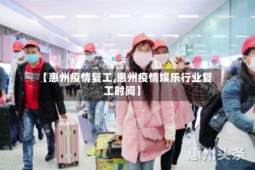 【惠州疫情复工,惠州疫情娱乐行业复工时间】-第2张图片