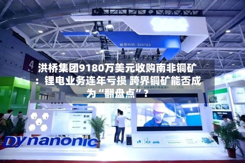洪桥集团9180万美元收购南非铜矿：锂电业务连年亏损 跨界铜矿能否成为“翻盘点	”？-第2张图片