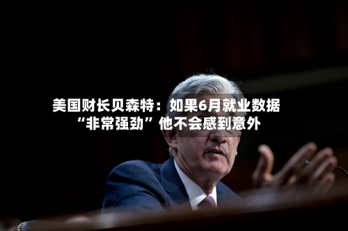 美国财长贝森特：如果6月就业数据“非常强劲	” 他不会感到意外-第2张图片