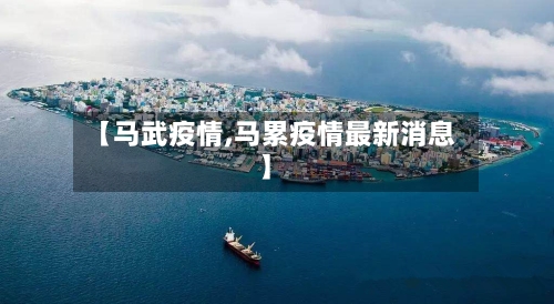 【马武疫情,马累疫情最新消息】-第3张图片